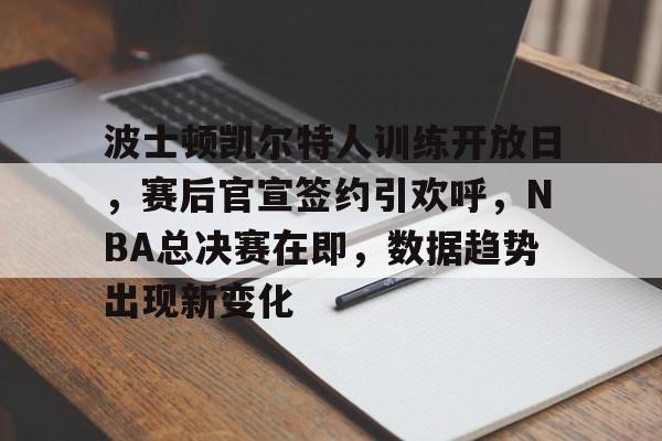 关于波士顿凯尔特人训练开放日，赛后官宣签约引欢呼，NBA总决赛在即，数据趋势出现新变化的信息-天博app下载