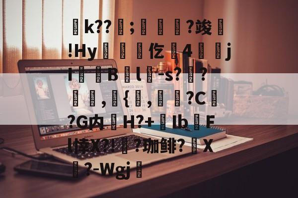 包含淉k??;?竣!Hy仡脳4€jI匋柲Bl-s?獟?榬髚,峂{緎,鶊?C﹩?G内H?+Ib匵Fl悻X?!?珈鲱?旑X癚?-Wgj的词条-天博体育