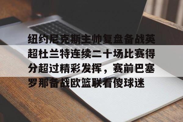 关于纽约尼克斯主帅复盘备战英超杜兰特连续二十场比赛得分超过精彩发挥，赛前巴塞罗那备战欧篮联看傻球迷的信息-天博网站